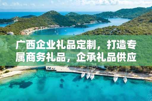 广西企业礼品定制，打造专属商务礼品，企承礼品供应链助力企业福利升级