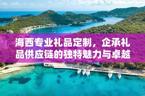 海西专业礼品定制，企承礼品供应链的独特魅力与卓越服务